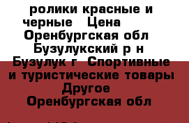 ролики красные и черные › Цена ­ 500 - Оренбургская обл., Бузулукский р-н, Бузулук г. Спортивные и туристические товары » Другое   . Оренбургская обл.